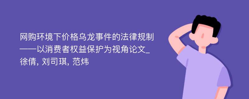 网购环境下价格乌龙事件的法律规制——以消费者权益保护为视角论文_徐倩, 刘司琪, 范炜