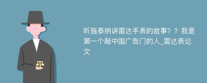 听施泰纳讲雷达手表的故事？？我是第一个敲中国广告门的人_雷达表论文