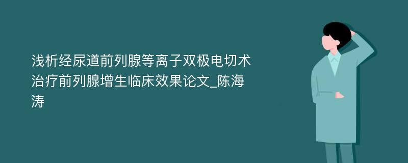 浅析经尿道前列腺等离子双极电切术治疗前列腺增生临床效果论文_陈海涛