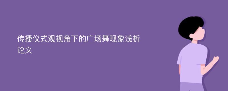 传播仪式观视角下的广场舞现象浅析论文