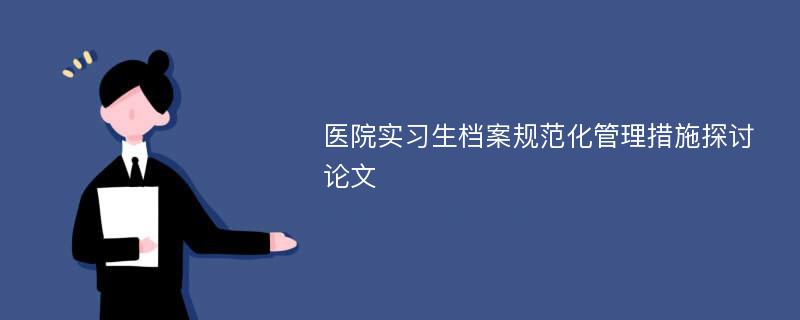 医院实习生档案规范化管理措施探讨论文