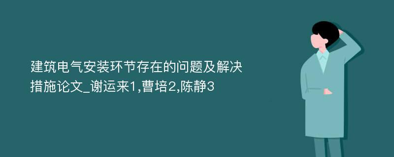 建筑电气安装环节存在的问题及解决措施论文_谢运来1,曹培2,陈静3