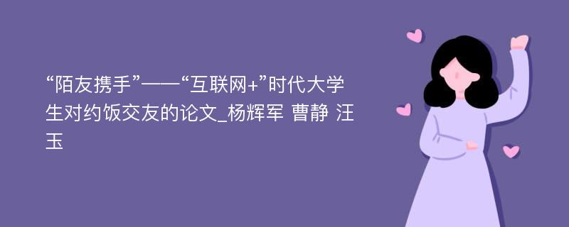 “陌友携手”——“互联网+”时代大学生对约饭交友的论文_杨辉军 曹静 汪玉