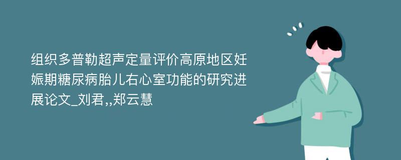 组织多普勒超声定量评价高原地区妊娠期糖尿病胎儿右心室功能的研究进展论文_刘君,,郑云慧