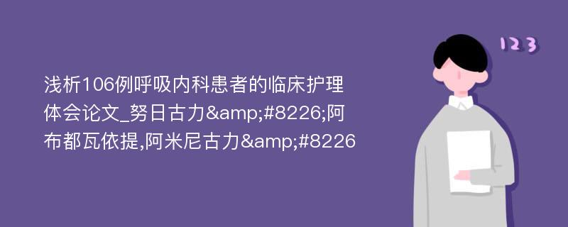 浅析106例呼吸内科患者的临床护理体会论文_努日古力&#8226;阿布都瓦依提,阿米尼古力&#8226