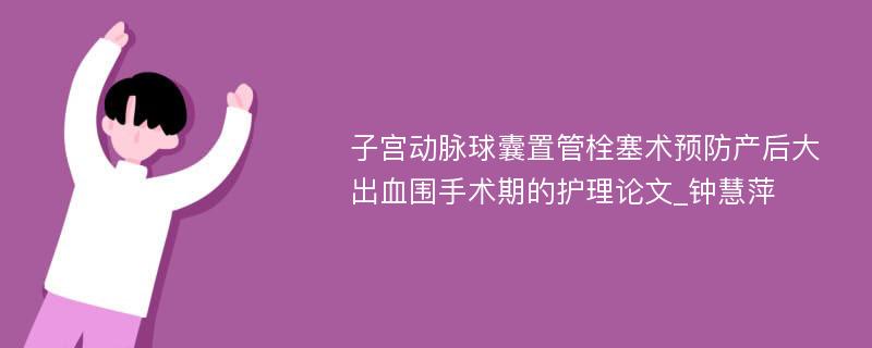 子宫动脉球囊置管栓塞术预防产后大出血围手术期的护理论文_钟慧萍