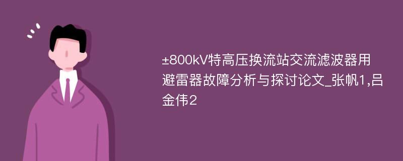 ±800kV特高压换流站交流滤波器用避雷器故障分析与探讨论文_张帆1,吕金伟2