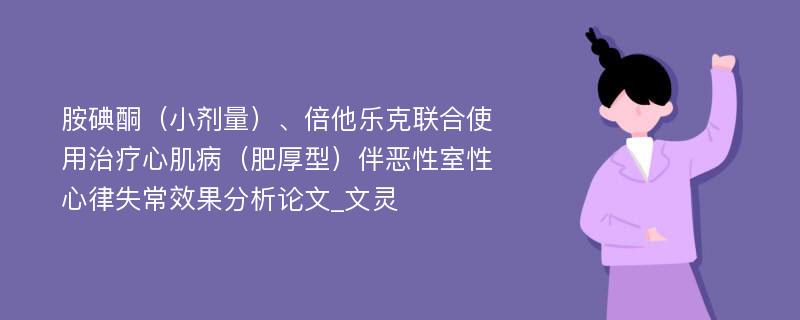 胺碘酮（小剂量）、倍他乐克联合使用治疗心肌病（肥厚型）伴恶性室性心律失常效果分析论文_文灵