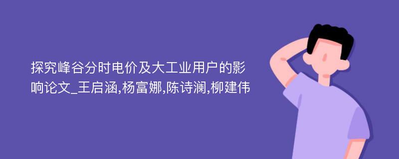 探究峰谷分时电价及大工业用户的影响论文_王启涵,杨富娜,陈诗澜,柳建伟