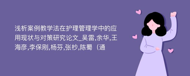 浅析案例教学法在护理管理学中的应用现状与对策研究论文_吴雷,余华,王海彦,李保刚,杨芬,张杪,陈蜀（通