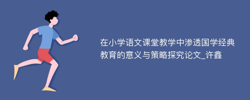 在小学语文课堂教学中渗透国学经典教育的意义与策略探究论文_许鑫