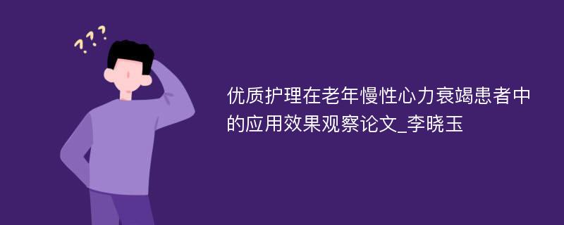 优质护理在老年慢性心力衰竭患者中的应用效果观察论文_李晓玉