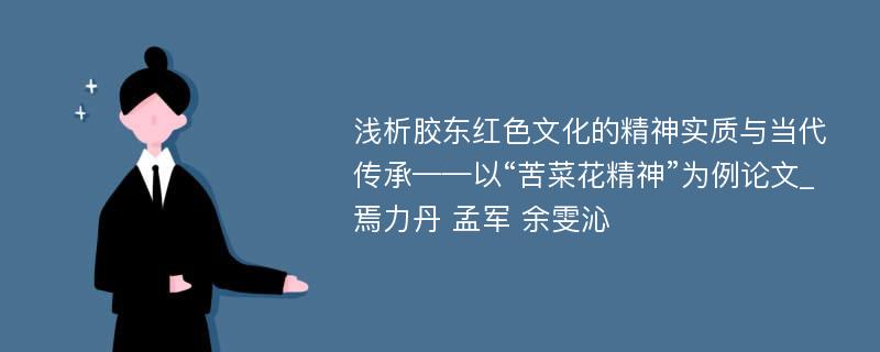 浅析胶东红色文化的精神实质与当代传承——以“苦菜花精神”为例论文_焉力丹 孟军 余雯沁