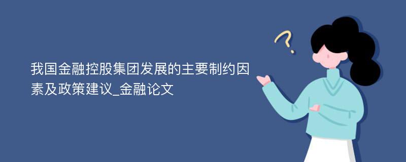 我国金融控股集团发展的主要制约因素及政策建议_金融论文