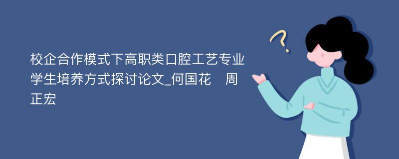 校企合作模式下高职类口腔工艺专业学生培养方式探讨论文_何国花　周正宏