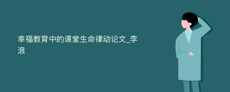 幸福教育中的课堂生命律动论文_李浪