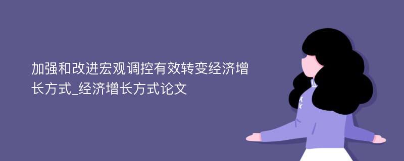 加强和改进宏观调控有效转变经济增长方式_经济增长方式论文