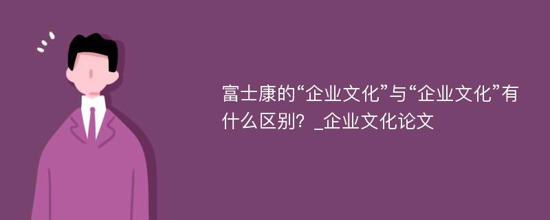 富士康的“企业文化”与“企业文化”有什么区别？_企业文化论文