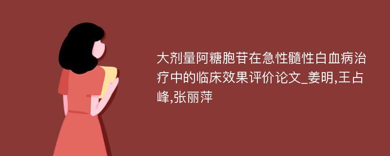 大剂量阿糖胞苷在急性髓性白血病治疗中的临床效果评价论文_姜明,王占峰,张丽萍