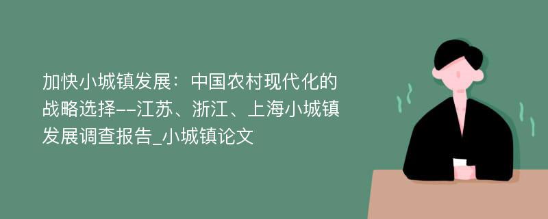 加快小城镇发展：中国农村现代化的战略选择--江苏、浙江、上海小城镇发展调查报告_小城镇论文