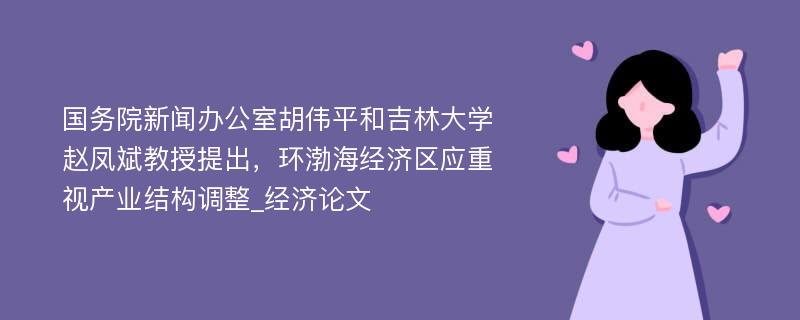 国务院新闻办公室胡伟平和吉林大学赵凤斌教授提出，环渤海经济区应重视产业结构调整_经济论文