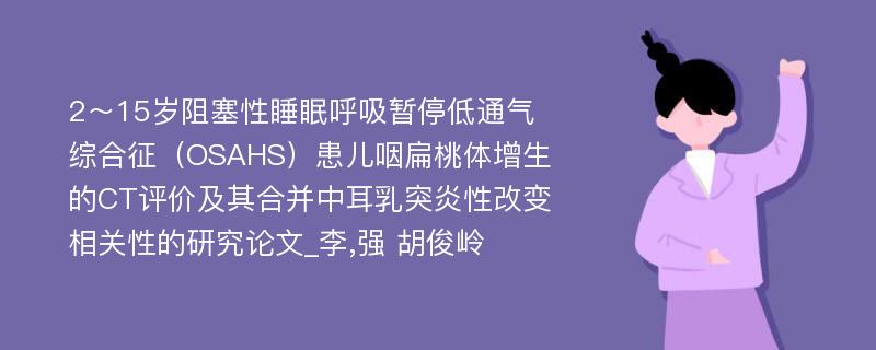 2～15岁阻塞性睡眠呼吸暂停低通气综合征（OSAHS）患儿咽扁桃体增生的CT评价及其合并中耳乳突炎性改变相关性的研究论文_李,强 胡俊岭