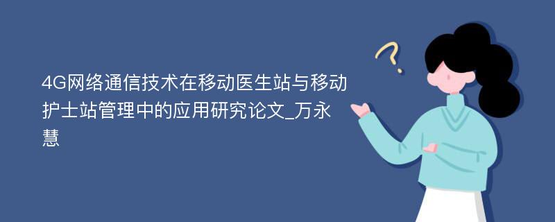 4G网络通信技术在移动医生站与移动护士站管理中的应用研究论文_万永慧