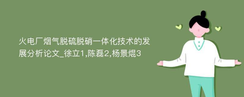 火电厂烟气脱硫脱硝一体化技术的发展分析论文_徐立1,陈磊2,杨景焜3