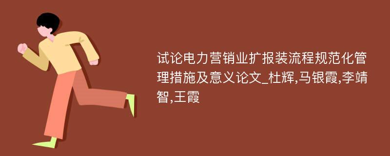 试论电力营销业扩报装流程规范化管理措施及意义论文_杜辉,马银霞,李靖智,王霞