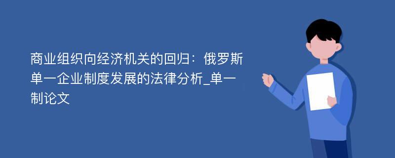 商业组织向经济机关的回归：俄罗斯单一企业制度发展的法律分析_单一制论文