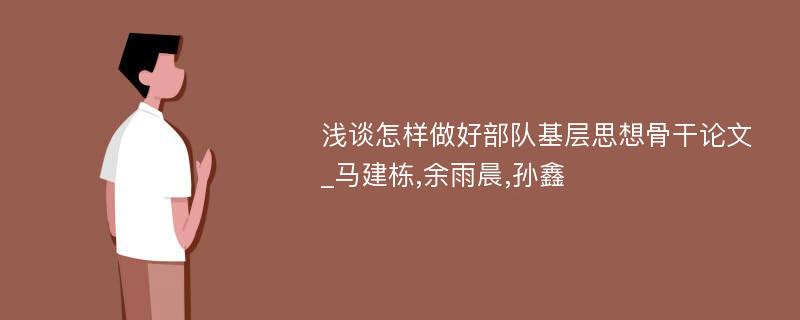 浅谈怎样做好部队基层思想骨干论文_马建栋,余雨晨,孙鑫