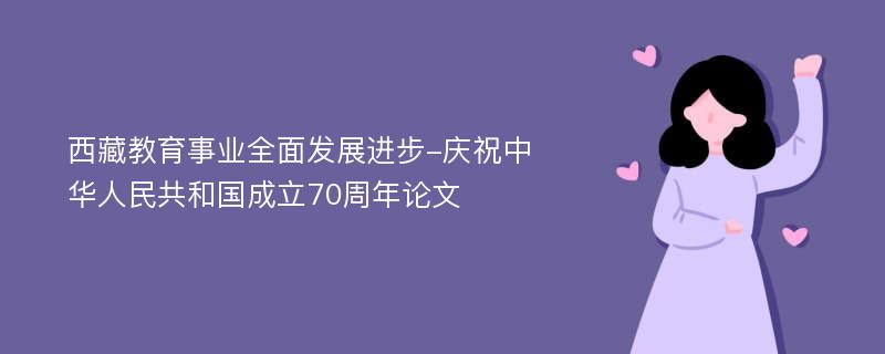 西藏教育事业全面发展进步-庆祝中华人民共和国成立70周年论文