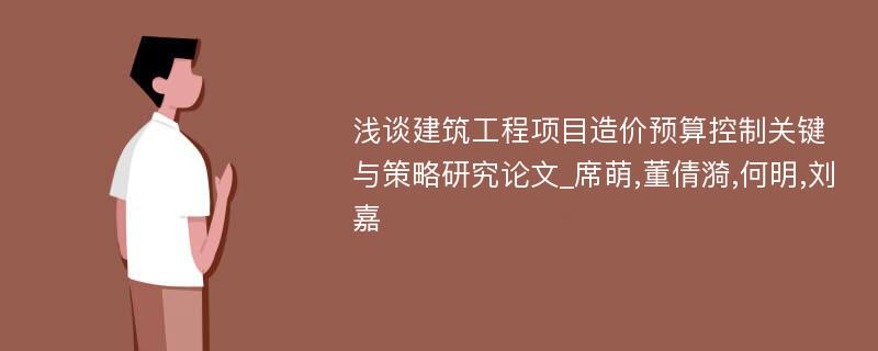 浅谈建筑工程项目造价预算控制关键与策略研究论文_席萌,董倩漪,何明,刘嘉