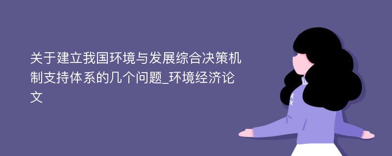 关于建立我国环境与发展综合决策机制支持体系的几个问题_环境经济论文