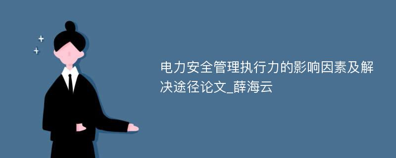 电力安全管理执行力的影响因素及解决途径论文_薛海云