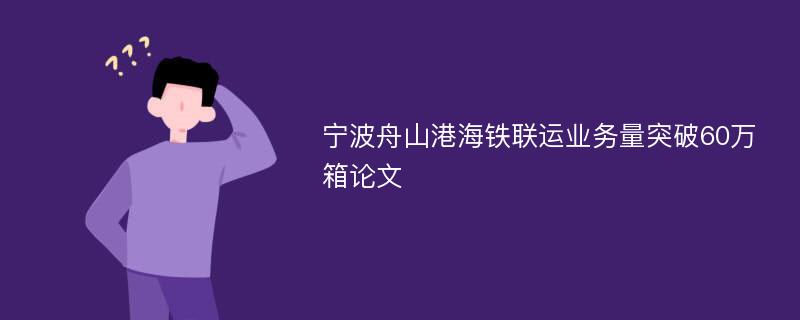 宁波舟山港海铁联运业务量突破60万箱论文