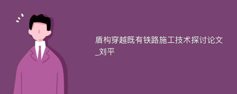 盾构穿越既有铁路施工技术探讨论文_刘平