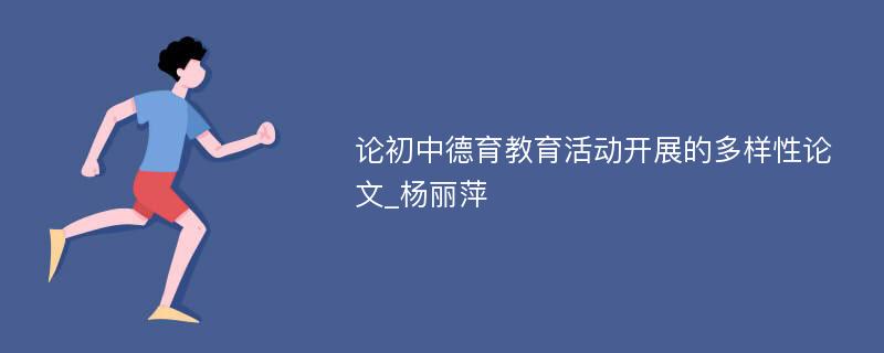 论初中德育教育活动开展的多样性论文_杨丽萍