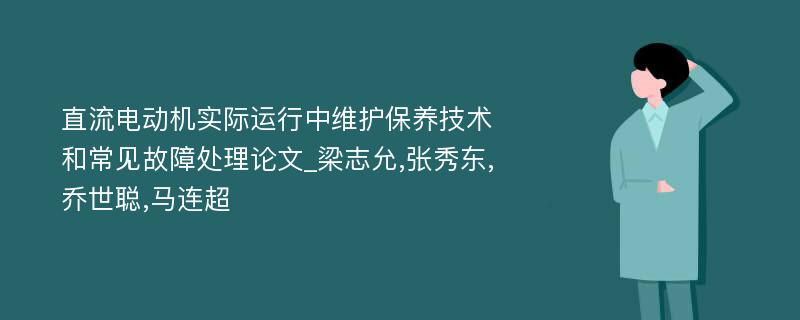 直流电动机实际运行中维护保养技术和常见故障处理论文_梁志允,张秀东,乔世聪,马连超