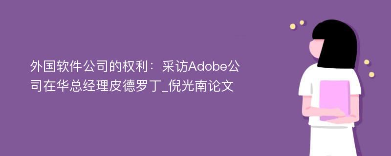 外国软件公司的权利：采访Adobe公司在华总经理皮德罗丁_倪光南论文