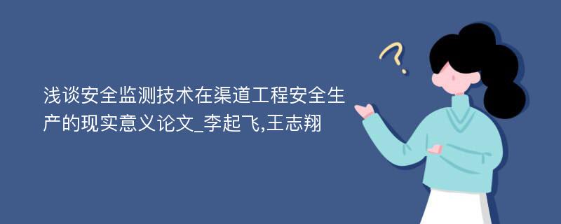 浅谈安全监测技术在渠道工程安全生产的现实意义论文_李起飞,王志翔