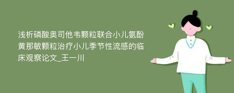 浅析磷酸奥司他韦颗粒联合小儿氨酚黄那敏颗粒治疗小儿季节性流感的临床观察论文_王一川