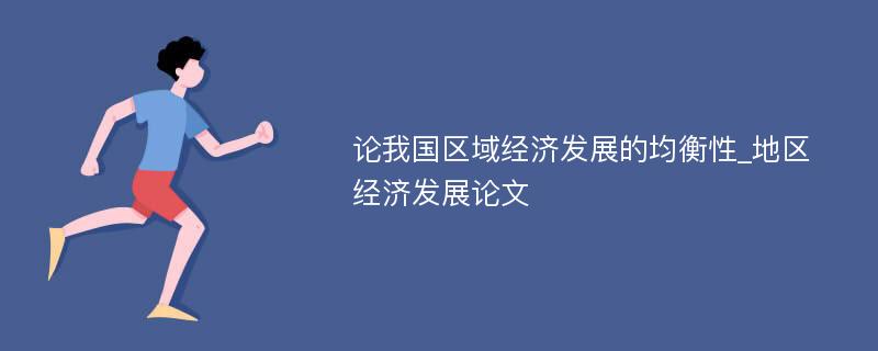 论我国区域经济发展的均衡性_地区经济发展论文