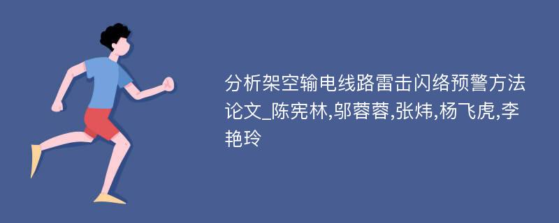 分析架空输电线路雷击闪络预警方法论文_陈宪林,邬蓉蓉,张炜,杨飞虎,李艳玲