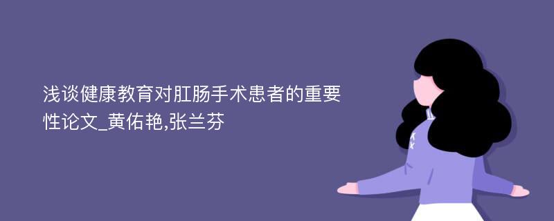 浅谈健康教育对肛肠手术患者的重要性论文_黄佑艳,张兰芬