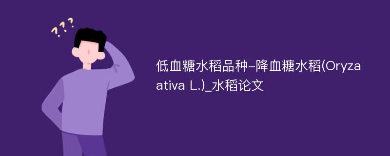 低血糖水稻品种-降血糖水稻(Oryza ativa L.)_水稻论文