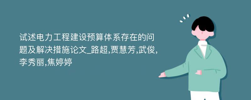 试述电力工程建设预算体系存在的问题及解决措施论文_路超,贾慧芳,武俊,李秀丽,焦婷婷