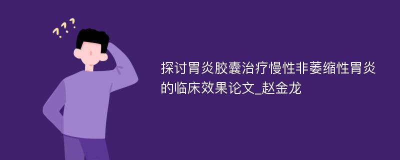 探讨胃炎胶囊治疗慢性非萎缩性胃炎的临床效果论文_赵金龙