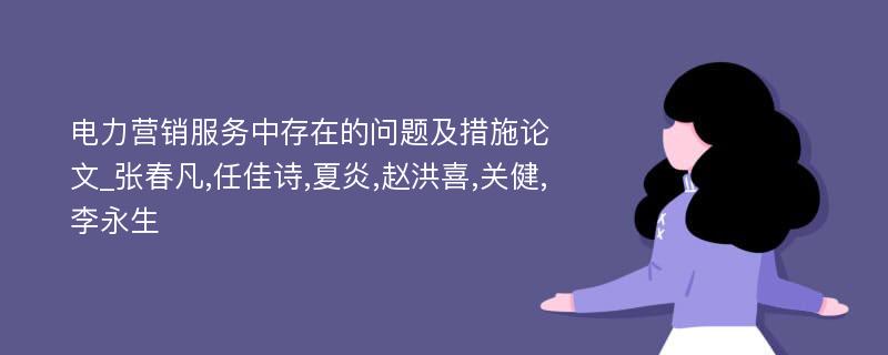 电力营销服务中存在的问题及措施论文_张春凡,任佳诗,夏炎,赵洪喜,关健,李永生