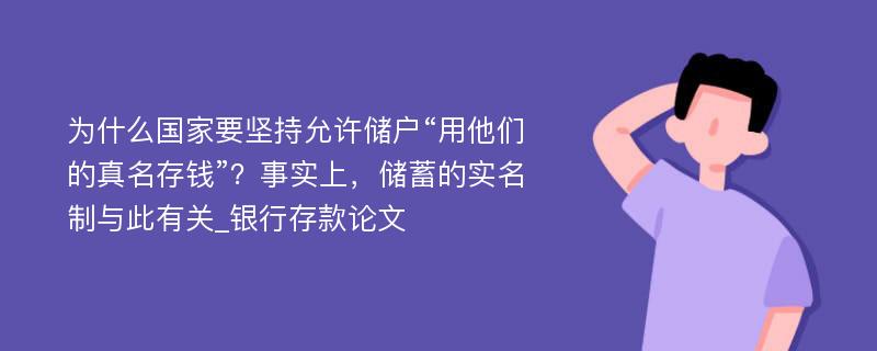 为什么国家要坚持允许储户“用他们的真名存钱”？事实上，储蓄的实名制与此有关_银行存款论文